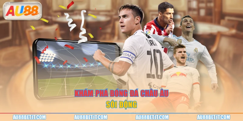 Khám phá bóng đá châu Âu sôi động