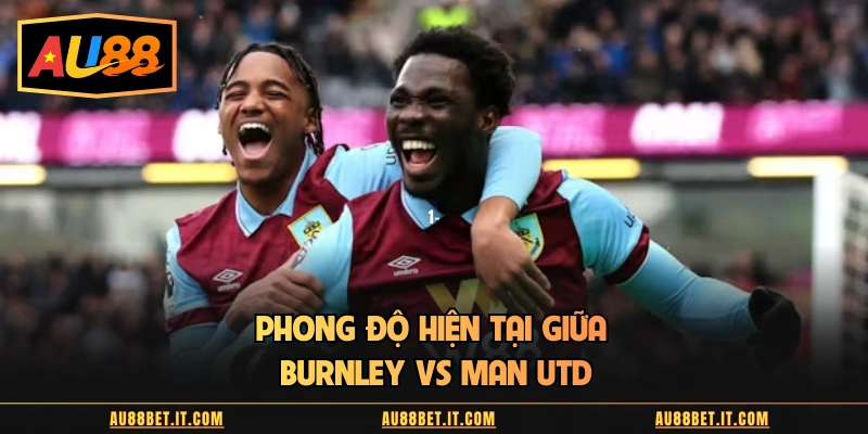 Phong độ hiện tại giữa Burnley vs Man Utd